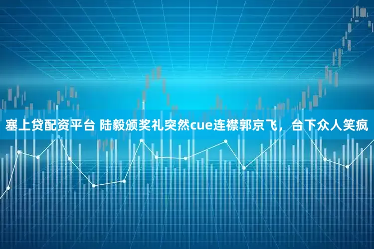 塞上贷配资平台 陆毅颁奖礼突然cue连襟郭京飞，台下众人笑疯