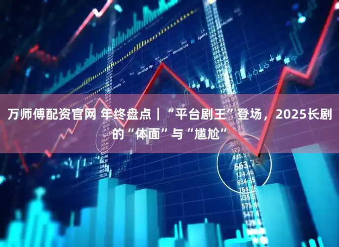 万师傅配资官网 年终盘点｜“平台剧王”登场，2025长剧的“体面”与“尴尬”