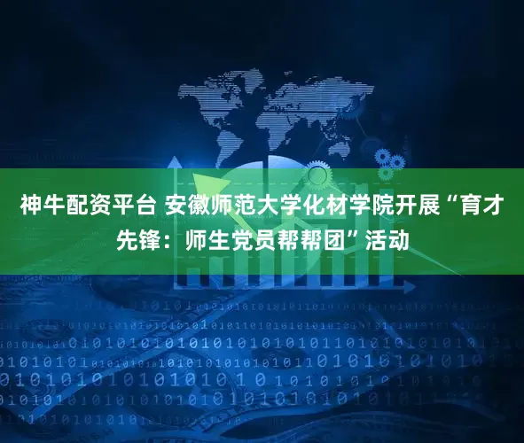 神牛配资平台 安徽师范大学化材学院开展“育才先锋：师生党员帮帮团”活动