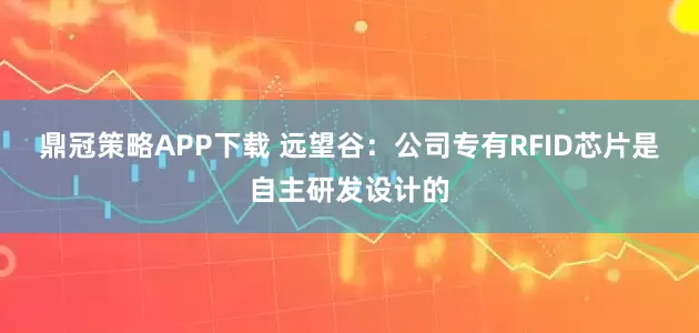 鼎冠策略APP下载 远望谷：公司专有RFID芯片是自主研发设计的