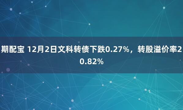 期配宝 12月2日文科转债下跌0.27%，转股溢价率20.82%