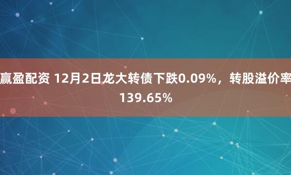 赢盈配资 12月2日龙大转债下跌0.09%，转股溢价率139.65%