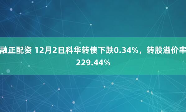 融正配资 12月2日科华转债下跌0.34%，转股溢价率229.44%