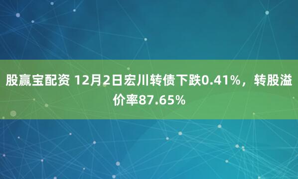 股赢宝配资 12月2日宏川转债下跌0.41%，转股溢价率87.65%