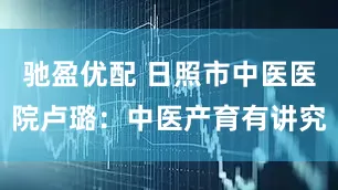 驰盈优配 日照市中医医院卢璐：中医产育有讲究