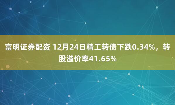 富明证券配资 12月24日精工转债下跌0.34%，转股溢价率41.65%