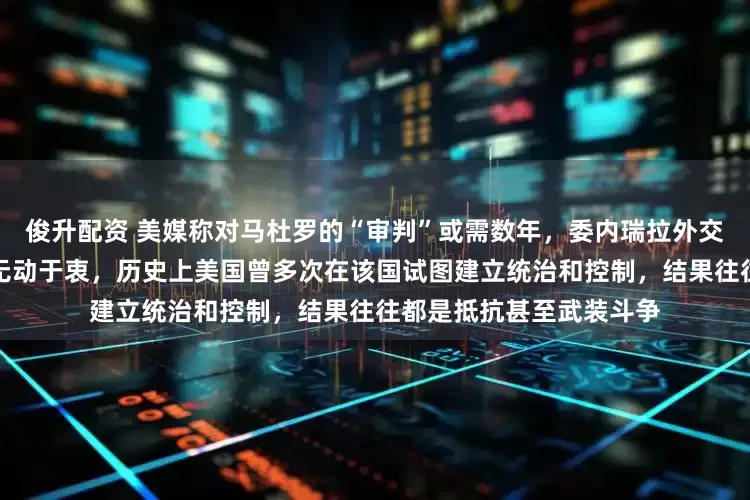 俊升配资 美媒称对马杜罗的“审判”或需数年,委内瑞拉外交部前副部长:民众不会无动于衷,历史上美国曾多次在该国试图建立统治和控制,结果往往都是抵抗甚至武装斗争