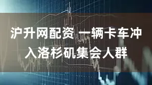 沪升网配资 一辆卡车冲入洛杉矶集会人群