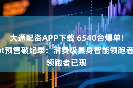 大通配资APP下载 6540台爆单! Vbot预售破纪录：消费级具身智能领跑者已现