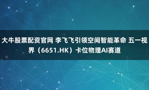 大牛股票配资官网 李飞飞引领空间智能革命 五一视界（6651.HK）卡位物理AI赛道