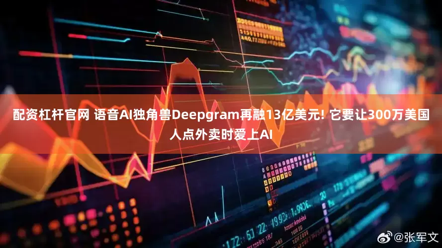 配资杠杆官网 语音AI独角兽Deepgram再融13亿美元! 它要让300万美国人点外卖时爱上AI