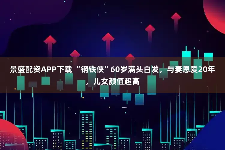 景盛配资APP下载 “钢铁侠”60岁满头白发，与妻恩爱20年，儿女颜值超高