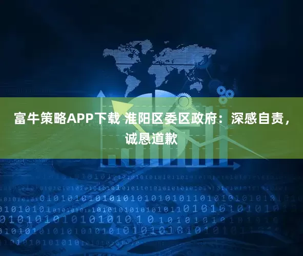 富牛策略APP下载 淮阳区委区政府：深感自责，诚恳道歉