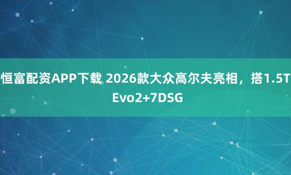 恒富配资APP下载 2026款大众高尔夫亮相，搭1.5T Evo2+7DSG