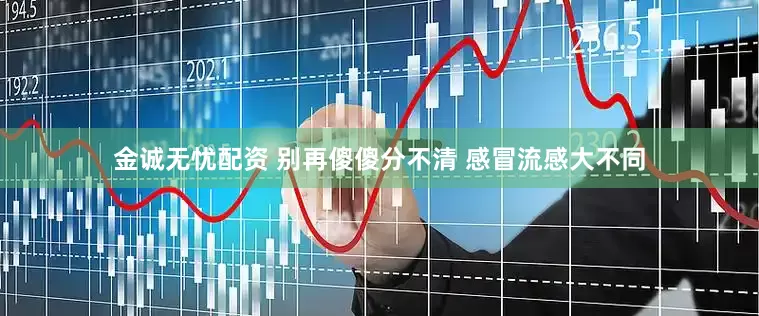 金诚无忧配资 别再傻傻分不清 感冒流感大不同