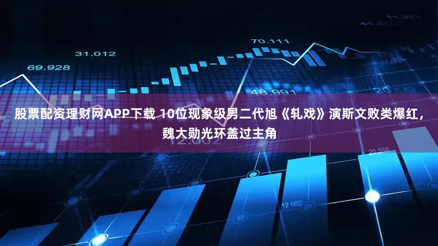 股票配资理财网APP下载 10位现象级男二代旭《轧戏》演斯文败类爆红，魏大勋光环盖过主角