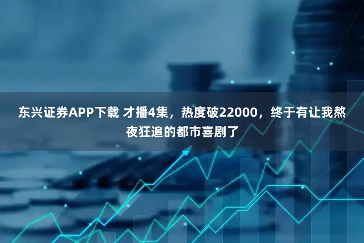 东兴证券APP下载 才播4集，热度破22000，终于有让我熬夜狂追的都市喜剧了