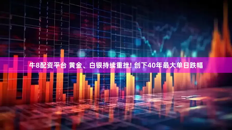 牛8配资平台 黄金、白银持续重挫! 创下40年最大单日跌幅