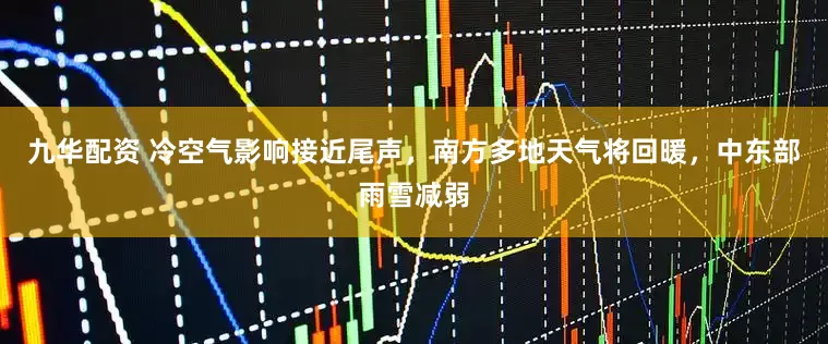 九华配资 冷空气影响接近尾声，南方多地天气将回暖，中东部雨雪减弱