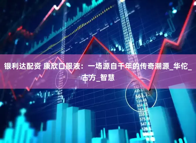 银利达配资 康欣口服液：一场源自千年的传奇溯源_华佗_古方_智慧