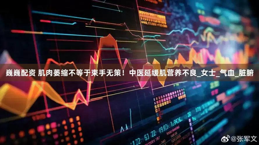 巍巍配资 肌肉萎缩不等于束手无策！中医延缓肌营养不良_女士_气血_脏腑