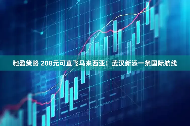 驰盈策略 208元可直飞马来西亚!武汉新添一条国际航线