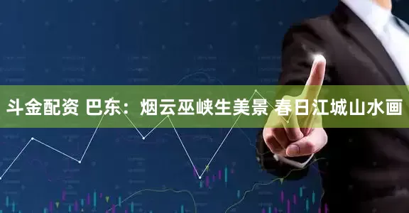 斗金配资 巴东:烟云巫峡生美景 春日江城山水画