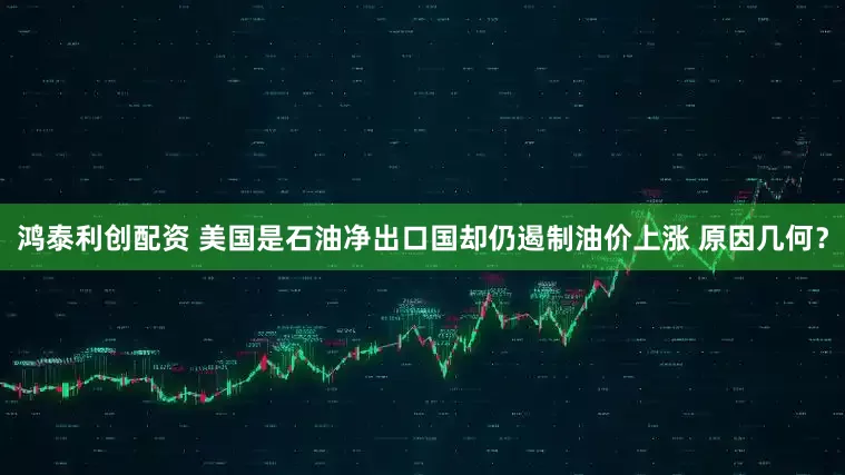 鸿泰利创配资 美国是石油净出口国却仍遏制油价上涨 原因几何？