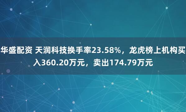华盛配资 天润科技换手率23.58%，龙虎榜上机构买入360.20万元，卖出174.79万元