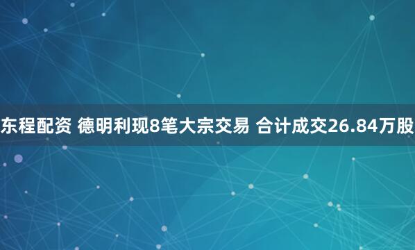东程配资 德明利现8笔大宗交易 合计成交26.84万股
