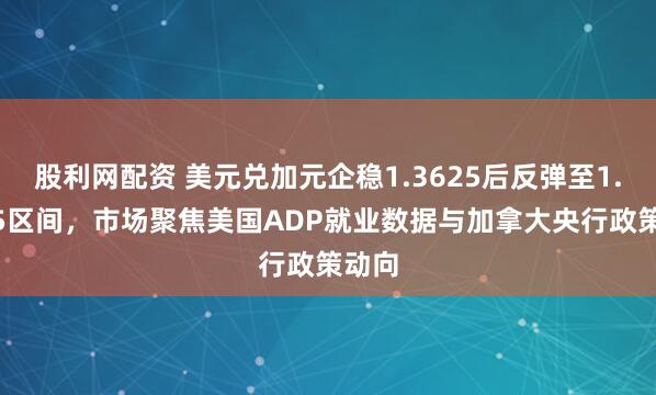 股利网配资 美元兑加元企稳1.3625后反弹至1.3675区间，市场聚焦美国ADP就业数据与加拿大央行政策动向